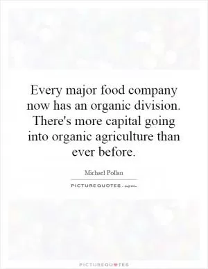Every major food company now has an organic division. There's more capital going into organic agriculture than ever before Picture Quote #1