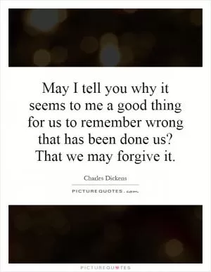 May I tell you why it seems to me a good thing for us to remember wrong that has been done us? That we may forgive it Picture Quote #1