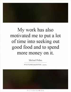 My work has also motivated me to put a lot of time into seeking out good food and to spend more money on it Picture Quote #1