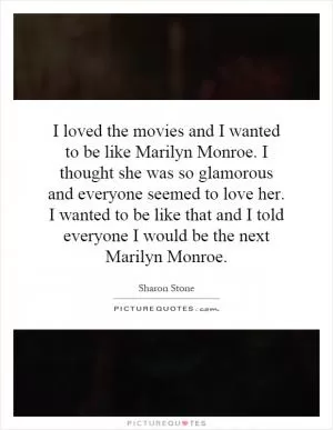 I loved the movies and I wanted to be like Marilyn Monroe. I thought she was so glamorous and everyone seemed to love her. I wanted to be like that and I told everyone I would be the next Marilyn Monroe Picture Quote #1