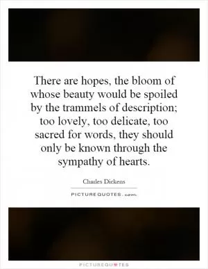 There are hopes, the bloom of whose beauty would be spoiled by the trammels of description; too lovely, too delicate, too sacred for words, they should only be known through the sympathy of hearts Picture Quote #1
