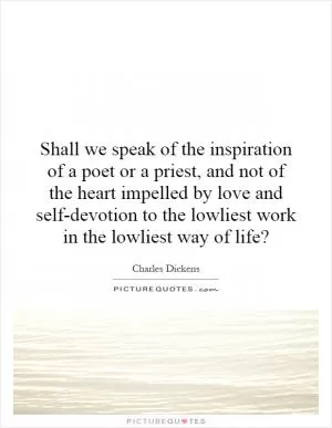 Shall we speak of the inspiration of a poet or a priest, and not of the heart impelled by love and self-devotion to the lowliest work in the lowliest way of life? Picture Quote #1