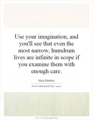 Use your imagination, and you'll see that even the most narrow, humdrum lives are infinite in scope if you examine them with enough care Picture Quote #1