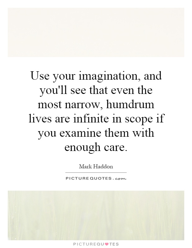 Use your imagination, and you'll see that even the most narrow, humdrum lives are infinite in scope if you examine them with enough care Picture Quote #1