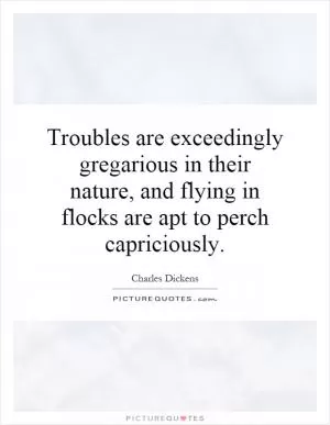 Troubles are exceedingly gregarious in their nature, and flying in flocks are apt to perch capriciously Picture Quote #1