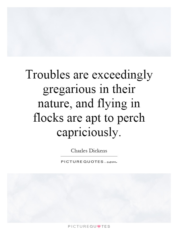 Troubles are exceedingly gregarious in their nature, and flying in flocks are apt to perch capriciously Picture Quote #1
