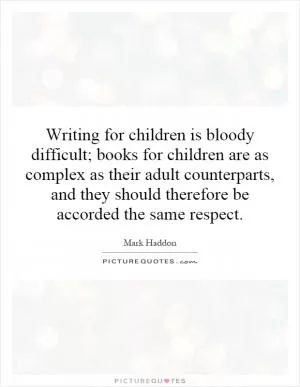 Writing for children is bloody difficult; books for children are as complex as their adult counterparts, and they should therefore be accorded the same respect Picture Quote #1