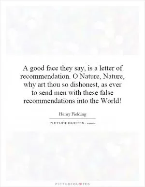 A good face they say, is a letter of recommendation. O Nature, Nature, why art thou so dishonest, as ever to send men with these false recommendations into the World! Picture Quote #1