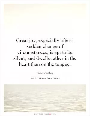 Great joy, especially after a sudden change of circumstances, is apt to be silent, and dwells rather in the heart than on the tongue Picture Quote #1