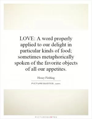 LOVE: A word properly applied to our delight in particular kinds of food; sometimes metaphorically spoken of the favorite objects of all our appetites Picture Quote #1