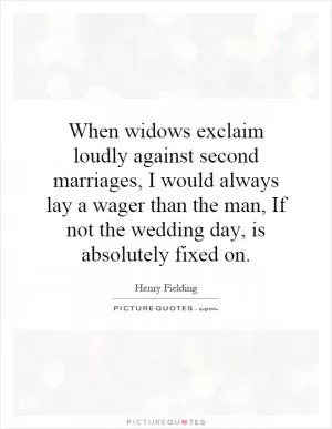 When widows exclaim loudly against second marriages, I would always lay a wager than the man, If not the wedding day, is absolutely fixed on Picture Quote #1