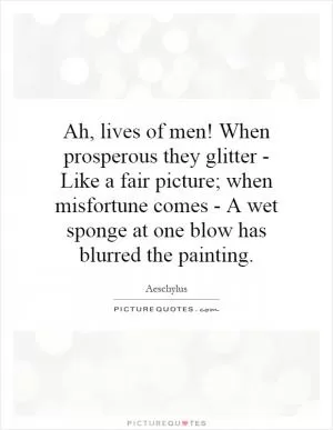 Ah, lives of men! When prosperous they glitter - Like a fair picture; when misfortune comes - A wet sponge at one blow has blurred the painting Picture Quote #1