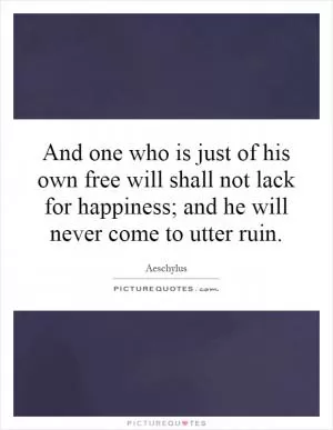 And one who is just of his own free will shall not lack for happiness; and he will never come to utter ruin Picture Quote #1