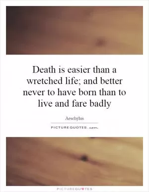 Death is easier than a wretched life; and better never to have born than to live and fare badly Picture Quote #1