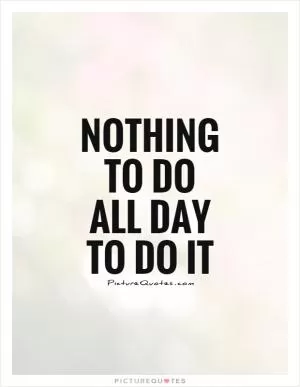Nothing to do All day to do it Picture Quote #1