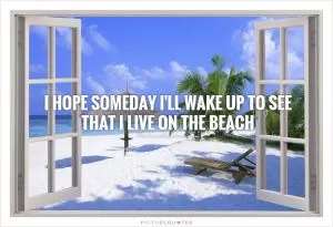 I hope someday I'll wake up to see that I live on the beach Picture Quote #1