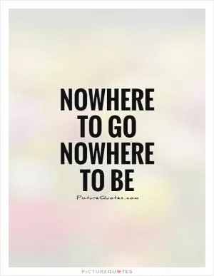 Nowhere to go Nowhere to be Picture Quote #1