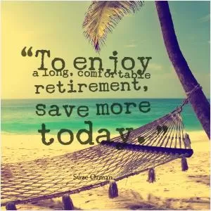 To enjoy a long comfortable retirement, save more today Picture Quote #1
