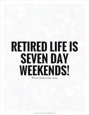 Retired life is seven day weekends! Picture Quote #1