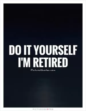 Do it yourself I'm retired Picture Quote #1
