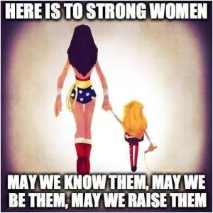 Here is to strong women. May we know them, may we be them, may we raise them Picture Quote #1