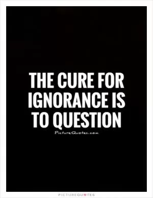 The cure for ignorance is to question Picture Quote #1