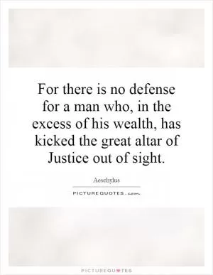 For there is no defense for a man who, in the excess of his wealth, has kicked the great altar of Justice out of sight Picture Quote #1