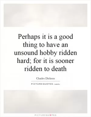 Perhaps it is a good thing to have an unsound hobby ridden hard; for it is sooner ridden to death Picture Quote #1