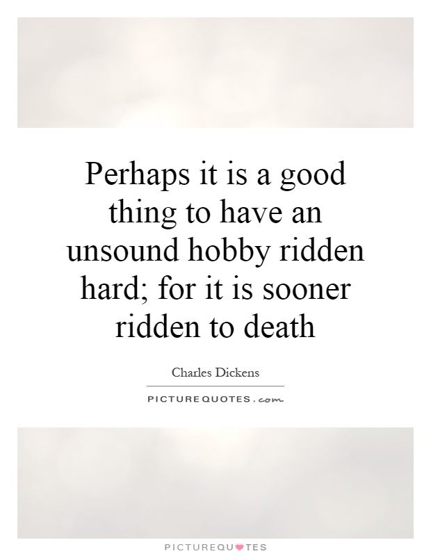 Perhaps it is a good thing to have an unsound hobby ridden hard; for it is sooner ridden to death Picture Quote #1