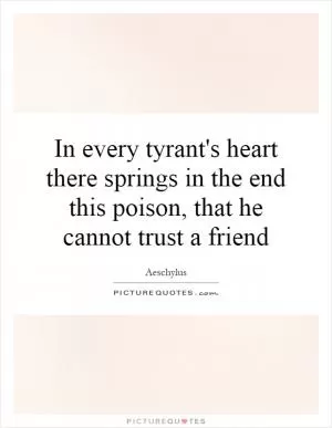 In every tyrant's heart there springs in the end this poison, that he cannot trust a friend Picture Quote #1