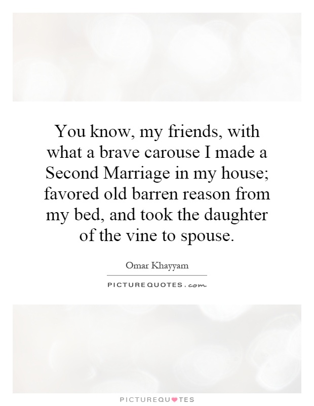 You know, my friends, with what a brave carouse I made a Second Marriage in my house; favored old barren reason from my bed, and took the daughter of the vine to spouse Picture Quote #1