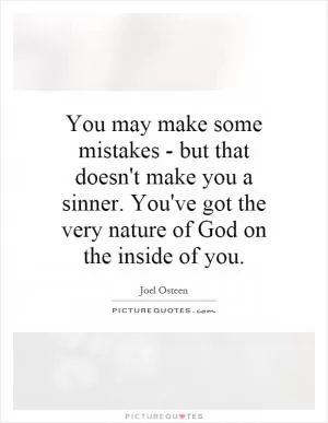 You may make some mistakes - but that doesn't make you a sinner. You've got the very nature of God on the inside of you Picture Quote #1
