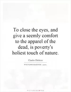 To close the eyes, and give a seemly comfort to the apparel of the dead, is poverty's holiest touch of nature Picture Quote #1