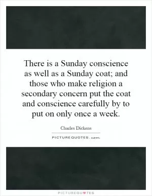 There is a Sunday conscience as well as a Sunday coat; and those who make religion a secondary concern put the coat and conscience carefully by to put on only once a week Picture Quote #1