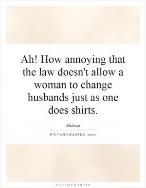 Ah! How annoying that the law doesn't allow a woman to change husbands just as one does shirts Picture Quote #1