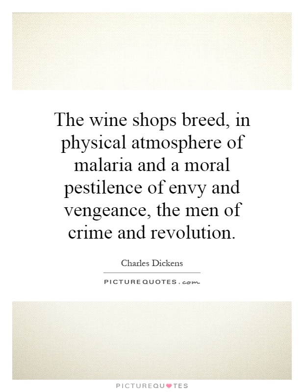 The wine shops breed, in physical atmosphere of malaria and a moral pestilence of envy and vengeance, the men of crime and revolution Picture Quote #1