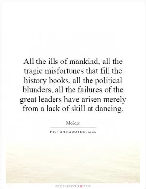 All the ills of mankind, all the tragic misfortunes that fill the history books, all the political blunders, all the failures of the great leaders have arisen merely from a lack of skill at dancing Picture Quote #1