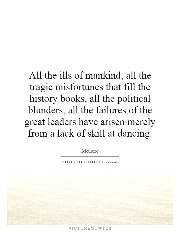 All the ills of mankind, all the tragic misfortunes that fill the history books, all the political blunders, all the failures of the great leaders have arisen merely from a lack of skill at dancing Picture Quote #1
