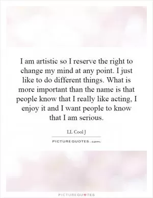 I am artistic so I reserve the right to change my mind at any point. I just like to do different things. What is more important than the name is that people know that I really like acting, I enjoy it and I want people to know that I am serious Picture Quote #1