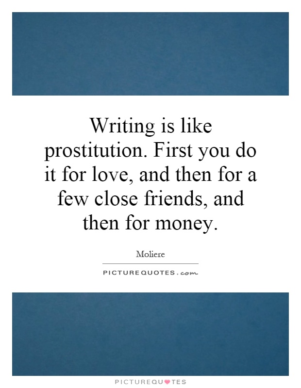 Writing is like prostitution. First you do it for love, and then for a few close friends, and then for money Picture Quote #1