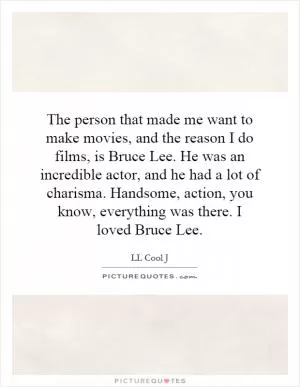 The person that made me want to make movies, and the reason I do films, is Bruce Lee. He was an incredible actor, and he had a lot of charisma. Handsome, action, you know, everything was there. I loved Bruce Lee Picture Quote #1