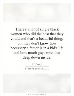 There's a lot of single black women who did the best that they could and that's a beautiful thing, but they don't know how necessary a father is in a kid's life and how much guys miss that deep down inside Picture Quote #1