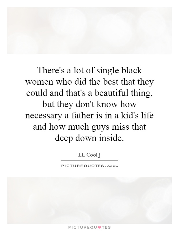 There's a lot of single black women who did the best that they could and that's a beautiful thing, but they don't know how necessary a father is in a kid's life and how much guys miss that deep down inside Picture Quote #1