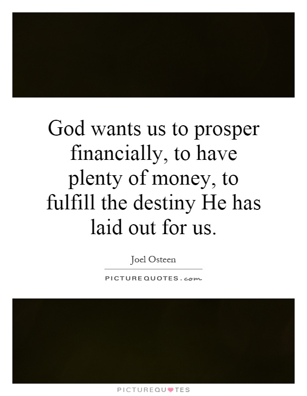 God wants us to prosper financially, to have plenty of money, to fulfill the destiny He has laid out for us Picture Quote #1