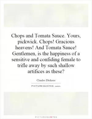 Chops and Tomata Sauce. Yours, pickwick. Chops! Gracious heavens! And Tomata Sauce! Gentlemen, is the happiness of a sensitive and confiding female to trifle away by such shallow artifices as these? Picture Quote #1