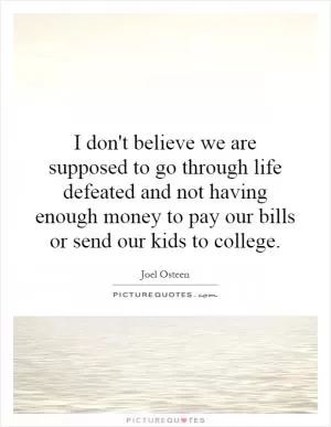 I don't believe we are supposed to go through life defeated and not having enough money to pay our bills or send our kids to college Picture Quote #1