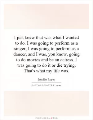 I just knew that was what I wanted to do. I was going to perform as a singer; I was going to perform as a dancer, and I was, you know, going to do movies and be an actress. I was going to do it or die trying. That's what my life was Picture Quote #1