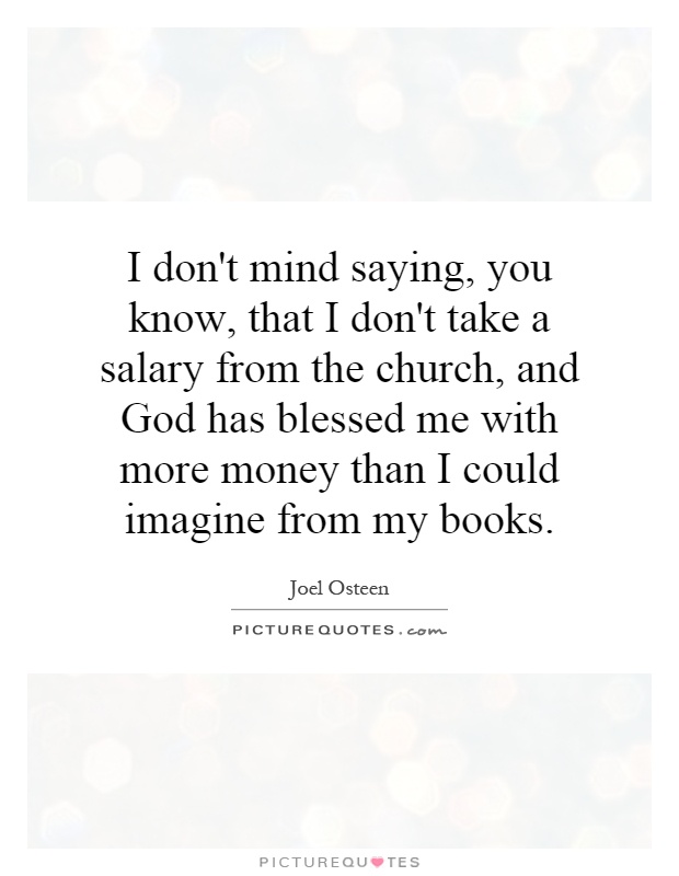 I don't mind saying, you know, that I don't take a salary from the church, and God has blessed me with more money than I could imagine from my books Picture Quote #1