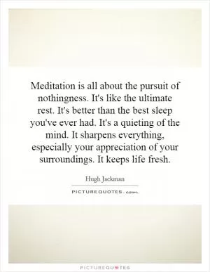 Meditation is all about the pursuit of nothingness. It's like the ultimate rest. It's better than the best sleep you've ever had. It's a quieting of the mind. It sharpens everything, especially your appreciation of your surroundings. It keeps life fresh Picture Quote #1