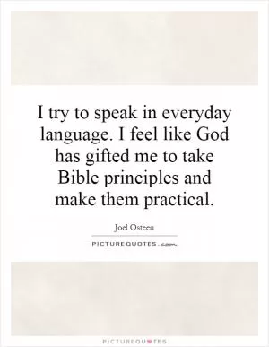 I try to speak in everyday language. I feel like God has gifted me to take Bible principles and make them practical Picture Quote #1